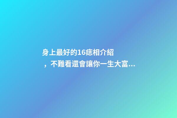 身上最好的16痣相介紹，不難看還會讓你一生大富大貴